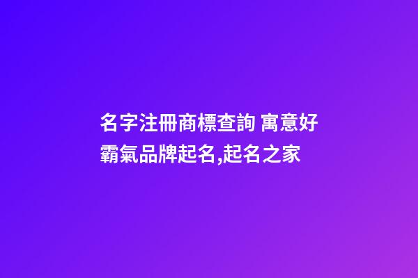 名字注冊商標查詢 寓意好霸氣品牌起名,起名之家-第1張-商標起名-玄機派